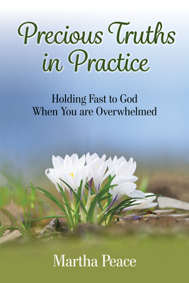 Precious Truths in Practice: Holding Fast to God When You Are Overwhelmed - Peace, Martha