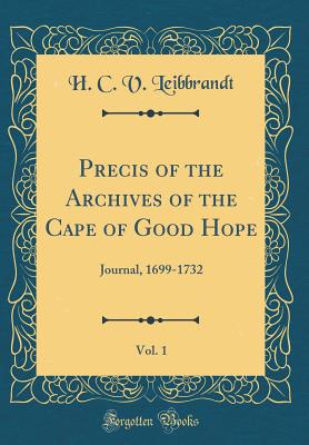 Precis of the Archives of the Cape of Good Hope, Vol. 1: Journal, 1699-1732 (Classic Reprint) - Leibbrandt, H C V