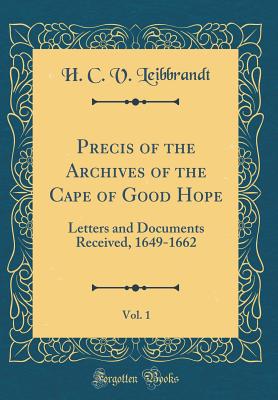 Precis of the Archives of the Cape of Good Hope, Vol. 1: Letters and Documents Received, 1649-1662 (Classic Reprint) - Leibbrandt, H C V