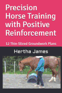 Precision Horse Training with Positive Reinforcement: 12 Thin-Sliced Groundwork Plans