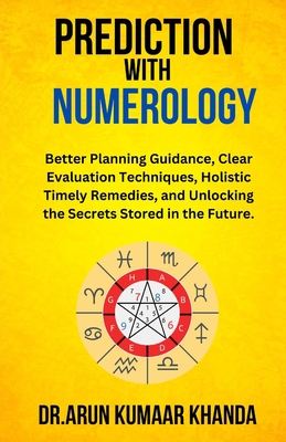 Prediction with Numerology: Better Planning Guidance, Clear Evaluation Techniques, Holistic Timely Remedies, and Unlocking the Secrets Stored in the Future. - Khanda, Arun Kumaar, Dr.