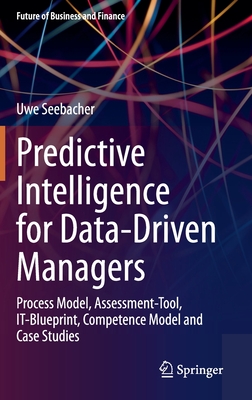 Predictive Intelligence for Data-Driven Managers: Process Model, Assessment-Tool, It-Blueprint, Competence Model and Case Studies - Seebacher, Uwe