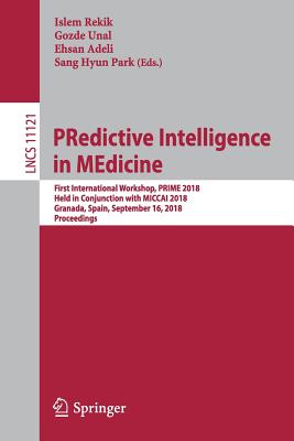 Predictive Intelligence in Medicine: First International Workshop, Prime 2018, Held in Conjunction with Miccai 2018, Granada, Spain, September 16, 2018, Proceedings - Rekik, Islem (Editor), and Unal, Gozde (Editor), and Adeli, Ehsan (Editor)