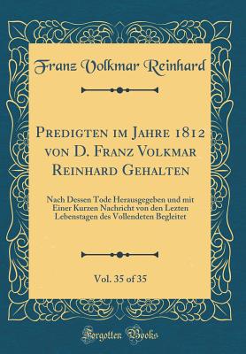 Predigten Im Jahre 1812 Von D. Franz Volkmar Reinhard Gehalten, Vol. 35 of 35: Nach Dessen Tode Herausgegeben Und Mit Einer Kurzen Nachricht Von Den Lezten Lebenstagen Des Vollendeten Begleitet (Classic Reprint) - Reinhard, Franz Volkmar