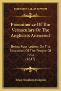 Preeminence Of The Vernaculars Or The Anglicists Answered: Being Four Letters On The Education Of The People Of India (1847)