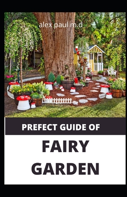 Prefect Guide of Fairy Garden: Diy Guide Of Fairy Garden How to Design, Plant, Grow, and Create Indoor And Outdoor Growing - Paul M D, Alex