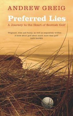 Preferred Lies: A Journey to the Heart of Scottish Golf - Greig, Andrew