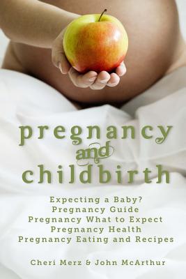 Pregnancy and Childbirth: Expecting a Baby Pregnancy Guide Pregnancy What to Expect Pregnancy Health Pregnancy Eating and Recipes - McArthur, John, and Merz, Cheri