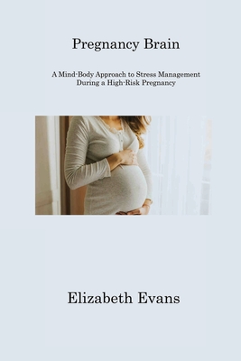 Pregnancy Brain: A Mind-Body Approach to Stress Management During a High-Risk Pregnancy - Evans, Elizabeth