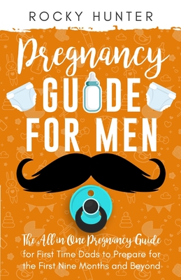 Pregnancy Guide for Men: The All-In-One Pregnancy Guide for First-Time Dads to Prepare for the First Nine Months and Beyond - Hunter, Rocky