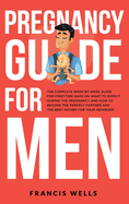 Pregnancy Guide for Men: The Complete Week-By-Week Guide for First-time Dads on What to Expect During the Pregnancy and How to Become the Perfect Partner and The Best Father for Your Newborn