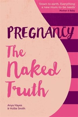 Pregnancy The Naked Truth - a refreshingly honest guide to pregnancy and birth - Hayes, Anya, and Smith, Hollie