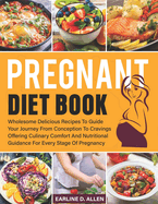 Pregnant Diet Book for First Time Mom: Wholesome Delicious Recipes To Guide Your Journey From Conception To Cravings Offering Culinary Comfort And Nutritional Guidance For Every Stage Of Pregnancy