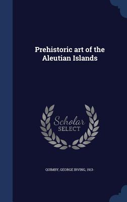 Prehistoric art of the Aleutian Islands - Quimby, George Irving