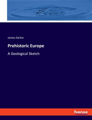 Prehistoric Europe: A Geological Sketch - Geikie, James