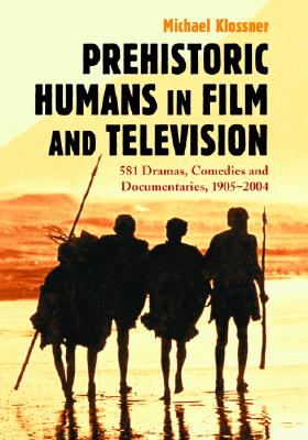 Prehistoric Humans in Film and Television: 581 Dramas, Comedies and Documentaries, 1905-2004 - Klossner, Michael