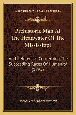 Prehistoric Man At The Headwater Of The Mississippi: And References Concerning The Succeeding Races Of Humanity (1895) - Brower, Jacob Vradenberg