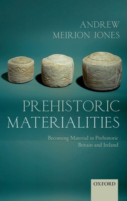 Prehistoric Materialities: Becoming Material in Prehistoric Britain and Ireland - Jones, Andrew Meirion