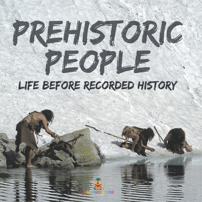 Prehistoric Peoples: Life Before Recorded History - Baby Professor