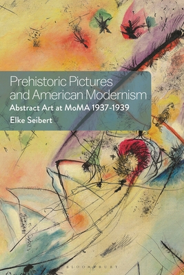 Prehistoric Pictures and American Modernism: Abstract Art at MoMA 1937-1939 - Seibert, Elke, Dr.