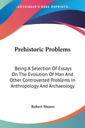 Prehistoric Problems: Being A Selection Of Essays On The Evolution Of Man And Other Controverted Problems In Anthropology And Archaeology