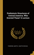 Prehistoric Structures of Central America. Who Erected Them? A Lecture