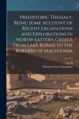 Prehistoric Thessaly, Being Some Account of Recent Excavations and Explorations in North-Eastern Greece From Lake Kopais to the Borders of Macedonia - Thompson, Maurice Scott, and Wace, A J B 1879-1957