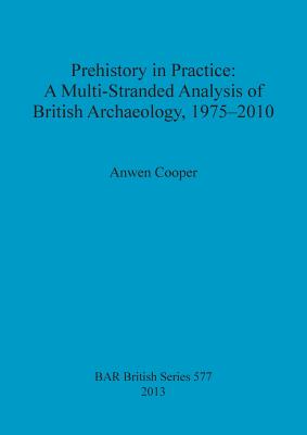 Prehistory in Practice: A Multi-Stranded Analysis of British Archaeology 1975-2010 - Cooper, Anwen