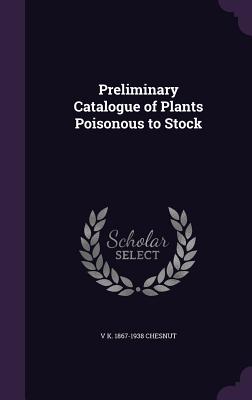 Preliminary Catalogue of Plants Poisonous to Stock - Chesnut, V K 1867-1938