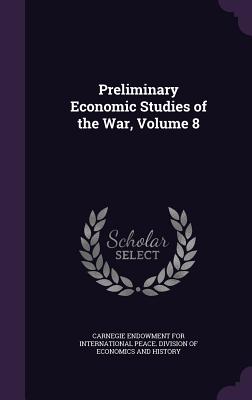 Preliminary Economic Studies of the War, Volume 8 - Carnegie Endowment for International Pea (Creator)