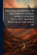 Preliminary Report of the Dakota School Mines Upon the Geology, Mineral Resources and Mills Of
