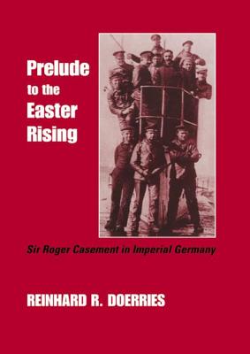 Prelude to the Easter Rising: Sir Roger Casement in Imperial Germany - Doerries, Reinhard R