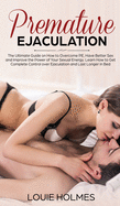 Premature Ejaculation: The Ultimate Guide on How to Overcome PE, Have Better Sex and Improve the Power of Your Sexual Energy. Learn How to Get Complete Control over Ejaculation and Last Longer in Bed