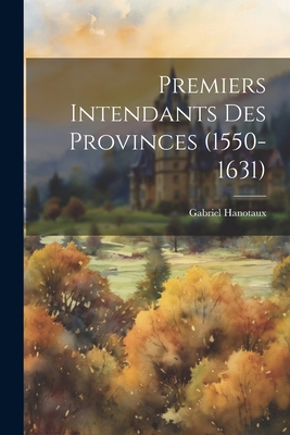 Premiers Intendants Des Provinces (1550-1631) - Hanotaux, Gabriel