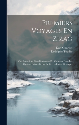 Premiers Voyages En Zizag: Ou, Excursions d'Un Pensionnat En Vacances Dans Les Cantons Suisses Et Sur Le Revers Italien Des Alpes - Girardet, Karl, and Tpffer, Rodolphe