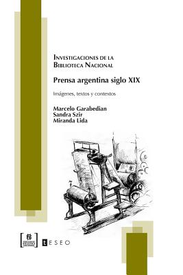 Prensa argentina siglo XIX: Imgenes, textos y contextos - Szir, Sandra, and Lida, Miranda, and Garabedian, Marcelo