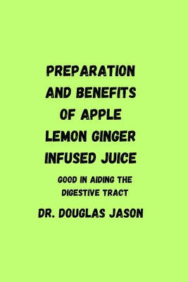 Preparation and Benefits of Apple Lemon Ginger Infused Juice: Good in aiding the digestive tract - Jason, Douglas, Dr.