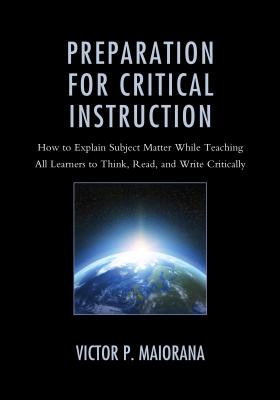 Preparation for Critical Instruction: How to Explain Subject Matter While Teaching All Learners to Think, Read, and Write Critically - Maiorana, Victor P.