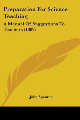 Preparation For Science Teaching: A Manual Of Suggestions To Teachers (1882) - Spanton, John