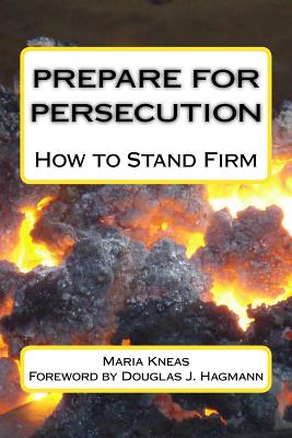 Prepare for Persecution: How to Stand Firm - Hagmann, Douglas J (Foreword by), and Kneas, Maria