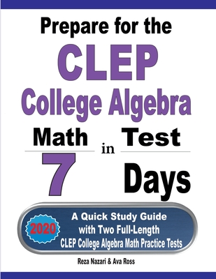 Prepare for the CLEP College Algebra Test in 7 Days: A Quick Study Guide with Two Full-Length CLEP College Algebra Practice Tests - Nazari, Reza, and Ross, Ava