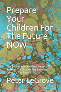 Prepare Your Children For The Future NOW: The Sooner Your Children Harness The Power Of The Internet The Shorter The Learning Curve To The Future