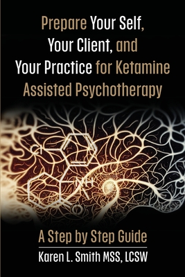 Prepare YourSelf, Your Clients, and Your Practice for Ketamine Assisted Psychotherapy: A Step by Step Guide - Smith, Karen L