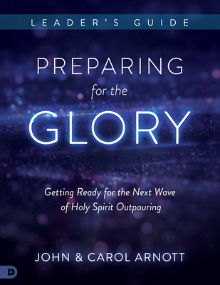 Preparing for the Glory Leader's Guide: Getting Ready for the Next Wave of Holy Spirit Outpouring - Arnott, John, and Arnott, Carol