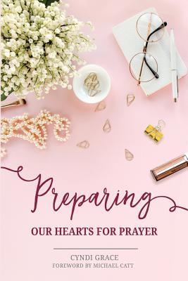 Preparing Our Hearts for Prayer - Catt, Michael (Foreword by), and Grace, Cyndi