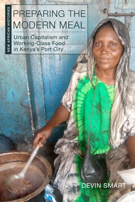 Preparing the Modern Meal: Urban Capitalism and Working-Class Food in Kenya's Port City - Smart, Devin