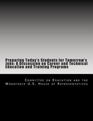 Preparing Today's Students for Tomorrow's Jobs: A Discussion on Career and Technical Education and Training Programs - U S House of Representatives, Committee