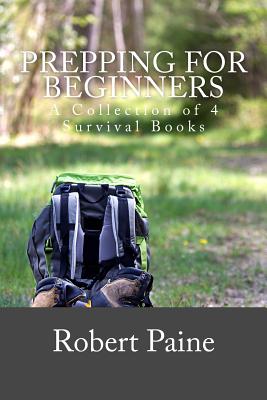 Prepping for Beginners: A Collection of 4 Survival Books - Paine, Robert