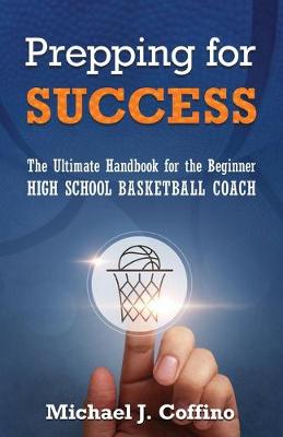 Prepping for Success: The Ultimate Handbook for the Beginner High School Basketball Coach - Coffino, Michael J