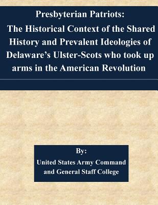 Presbyterian Patriots: The Historical Context of the Shared History and Prevalent Ideologies of Delaware's Ulster-Scots who took up arms in the American Revolution - United States Army Command and General S